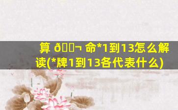 算 🐬 命*
1到13怎么解读(*
牌1到13各代表什么)